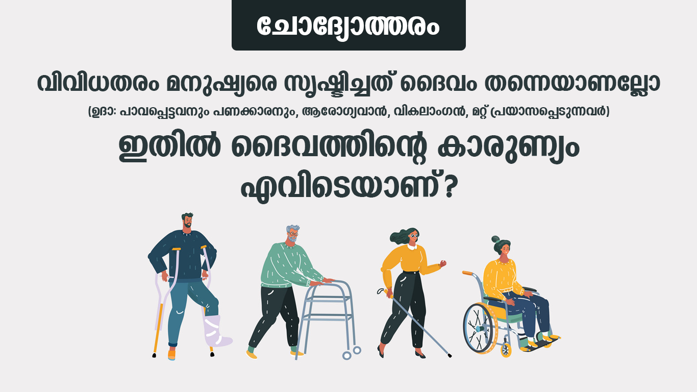 വിവിധതരം മനുഷ്യരെ സൃഷ്ടിച്ചത് ദൈവം തന്നെയാണല്ലോ (ഉദാ: പാവപ്പെട്ടവനും പണക്കാരനും, ആരോഗ്യവാന്‍, വികലാംഗന്‍, മറ്റ് പ്രയാസപ്പെടുന്നവര്‍) ഇതില്‍ ദൈവത്തിന്റെ കാരുണ്യം എവിടെയാണ്?