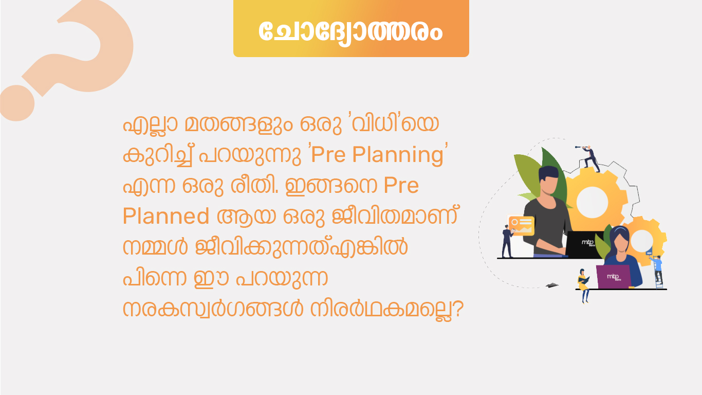എല്ലാ മതങ്ങളും ഒരു ‘വിധി’യെ കുറിച്ച് പറയുന്നു ‘Pre Planning’ എന്ന ഒരു രീതി. ഇങ്ങനെ Pre Planned  ആയ ഒരു ജീവിതമാണ് നമ്മള്‍ ജീവിക്കുന്നത് എങ്കില്‍ പിന്നെ ഈ പറയുന്ന നരകസ്വര്‍ഗങ്ങള്‍ നിരര്‍ഥകമല്ലെ?